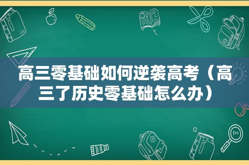 高三零基础如何逆袭高考（高三了历史零基础怎么办）