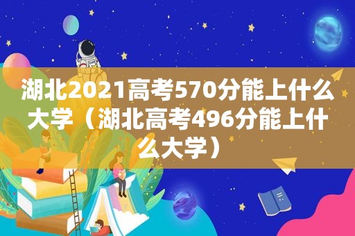 湖北2021高考570分能上什么大学（湖北高考496分能上什么大学）