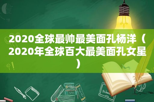 2020全球最帅最美面孔杨洋（2020年全球百大最美面孔女星）