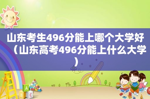 山东考生496分能上哪个大学好（山东高考496分能上什么大学）