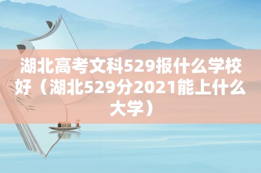 湖北高考文科529报什么学校好（湖北529分2021能上什么大学）