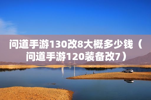 问道手游130改8大概多少钱（问道手游120装备改7）