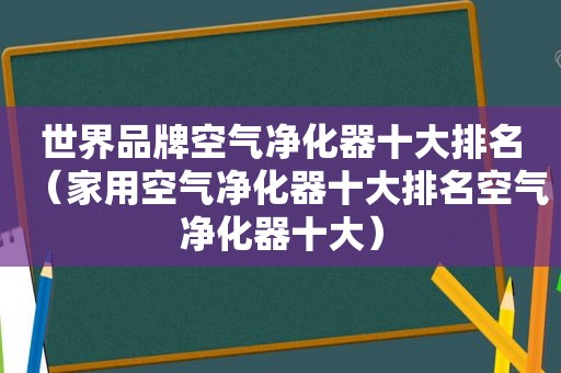 世界品牌空气净化器十大排名（家用空气净化器十大排名空气净化器十大）