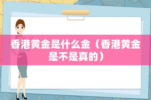 香港黄金是什么金（香港黄金是不是真的）