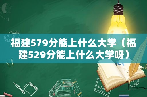 福建579分能上什么大学（福建529分能上什么大学呀）