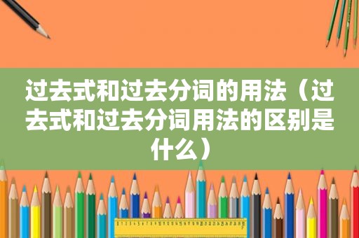 过去式和过去分词的用法（过去式和过去分词用法的区别是什么）