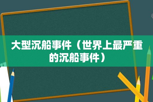 大型沉船事件（世界上最严重的沉船事件）