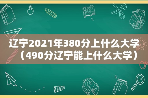 辽宁2021年380分上什么大学（490分辽宁能上什么大学）