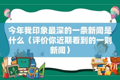 今年我印象最深的一条新闻是什么（评价你近期看到的一则新闻）