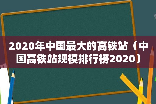 2020年中国最大的高铁站（中国高铁站规模排行榜2020）