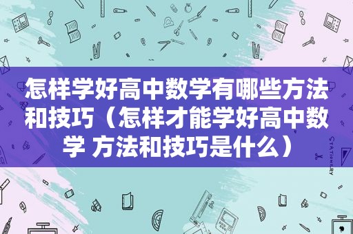 怎样学好高中数学有哪些方法和技巧（怎样才能学好高中数学 方法和技巧是什么）