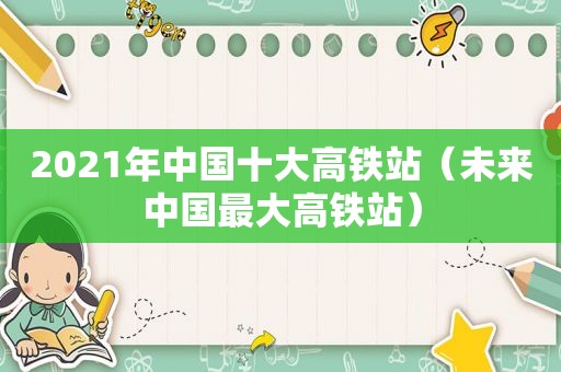 2021年中国十大高铁站（未来中国最大高铁站）