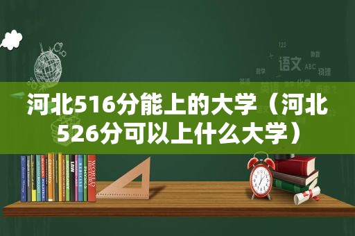 河北516分能上的大学（河北526分可以上什么大学）