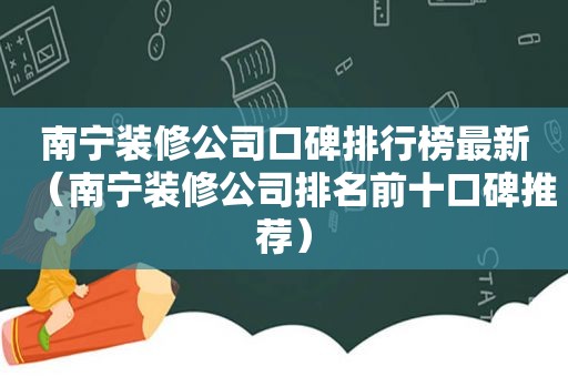 南宁装修公司口碑排行榜最新（南宁装修公司排名前十口碑推荐）