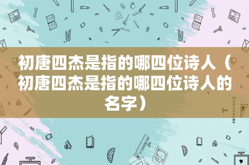 初唐四杰是指的哪四位诗人（初唐四杰是指的哪四位诗人的名字）