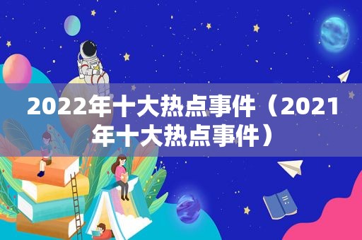 2022年十大热点事件（2021年十大热点事件）