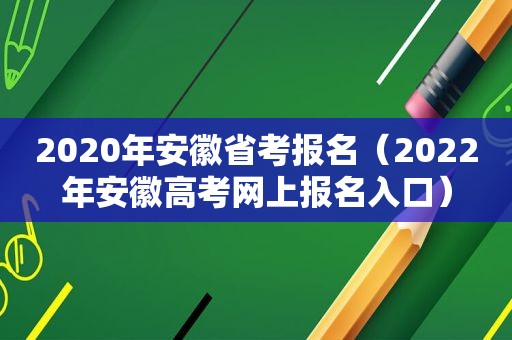 2020年安徽省考报名（2022年安徽高考网上报名入口）