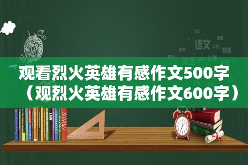 观看烈火英雄有感作文500字（观烈火英雄有感作文600字）