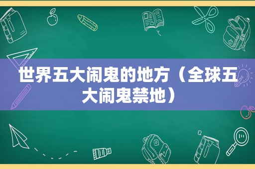 世界五大闹鬼的地方（全球五大闹鬼禁地）