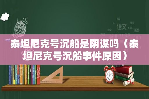 泰坦尼克号沉船是阴谋吗（泰坦尼克号沉船事件原因）