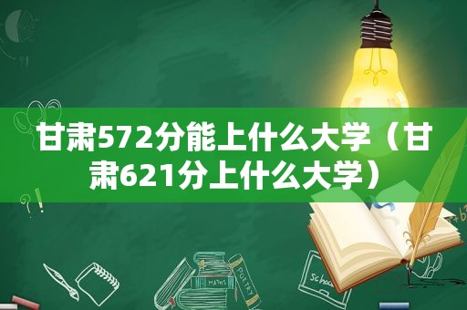 甘肃572分能上什么大学（甘肃621分上什么大学）