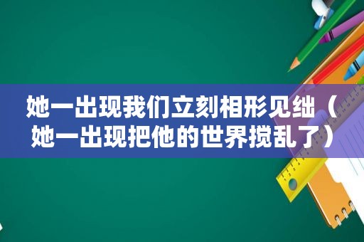 她一出现我们立刻相形见绌（她一出现把他的世界搅乱了）