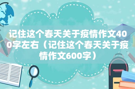 记住这个春天关于疫情作文400字左右（记住这个春天关于疫情作文600字）