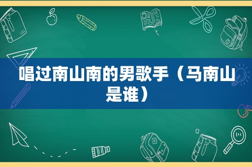 唱过南山南的男歌手（马南山是谁）