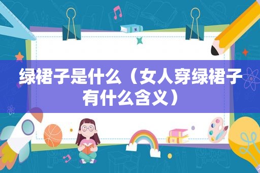 绿裙子是什么（女人穿绿裙子有什么含义）