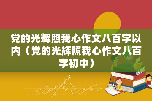 党的光辉照我心作文八百字以内（党的光辉照我心作文八百字初中）