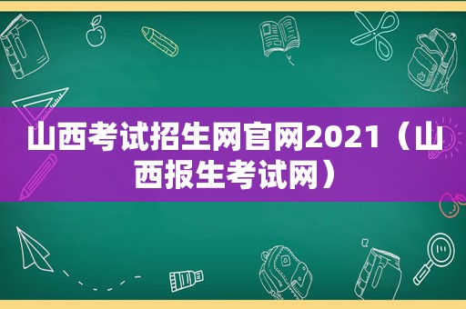 山西考试招生网官网2021（山西报生考试网）