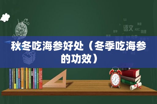 秋冬吃海参好处（冬季吃海参的功效）