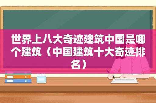 世界上八大奇迹建筑中国是哪个建筑（中国建筑十大奇迹排名）