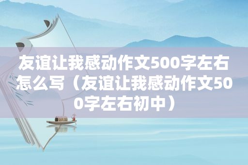 友谊让我感动作文500字左右怎么写（友谊让我感动作文500字左右初中）