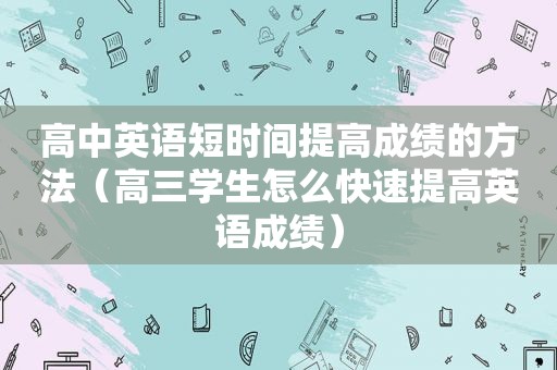 高中英语短时间提高成绩的方法（高三学生怎么快速提高英语成绩）