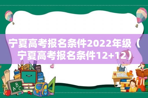 宁夏高考报名条件2022年级（宁夏高考报名条件12+12）