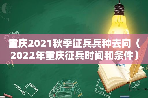 重庆2021秋季征兵兵种去向（2022年重庆征兵时间和条件）