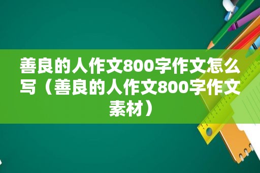 善良的人作文800字作文怎么写（善良的人作文800字作文素材）