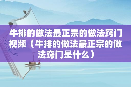 牛排的做法最正宗的做法窍门视频（牛排的做法最正宗的做法窍门是什么）