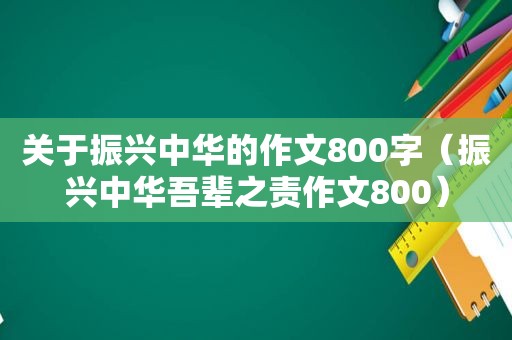 关于振兴中华的作文800字（振兴中华吾辈之责作文800）