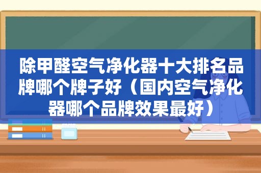 除甲醛空气净化器十大排名品牌哪个牌子好（国内空气净化器哪个品牌效果最好）