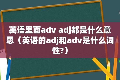 英语里面adv adj都是什么意思（英语的adj和adv是什么词性?）