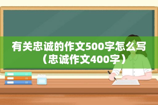 有关忠诚的作文500字怎么写（忠诚作文400字）