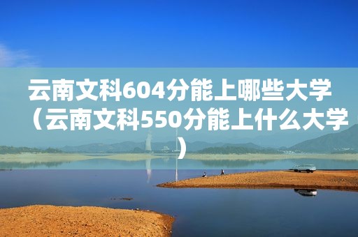 云南文科604分能上哪些大学（云南文科550分能上什么大学）