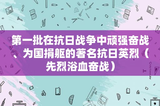 第一批在抗日战争中顽强奋战、为国捐躯的著名抗日英烈（先烈浴血奋战）