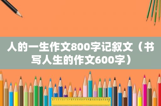 人的一生作文800字记叙文（书写人生的作文600字）