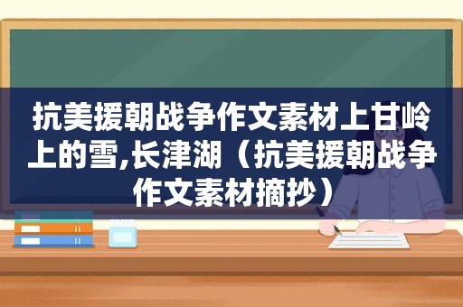 抗美援朝战争作文素材上甘岭上的雪,长津湖（抗美援朝战争作文素材摘抄）