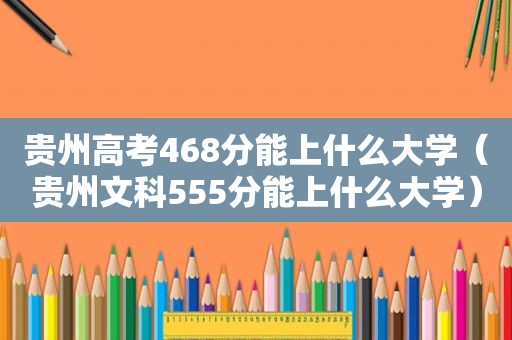 贵州高考468分能上什么大学（贵州文科555分能上什么大学）