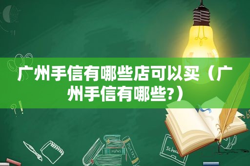 广州手信有哪些店可以买（广州手信有哪些?）