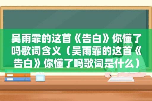 吴雨霏的这首《告白》你懂了吗歌词含义（吴雨霏的这首《告白》你懂了吗歌词是什么）